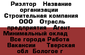 Риэлтор › Название организации ­ Строительная компания, ООО › Отрасль предприятия ­ Агент › Минимальный оклад ­ 1 - Все города Работа » Вакансии   . Тверская обл.,Бологое г.